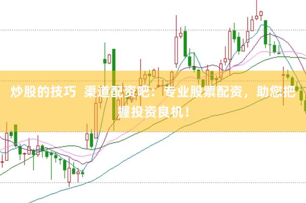 炒股的技巧  渠道配资吧：专业股票配资，助您把握投资良机！