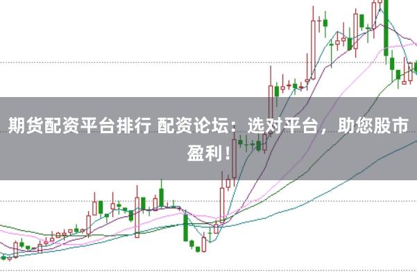 期货配资平台排行 配资论坛：选对平台，助您股市盈利！