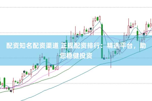 配资知名配资渠道 正规配资排行：精选平台，助您稳健投资