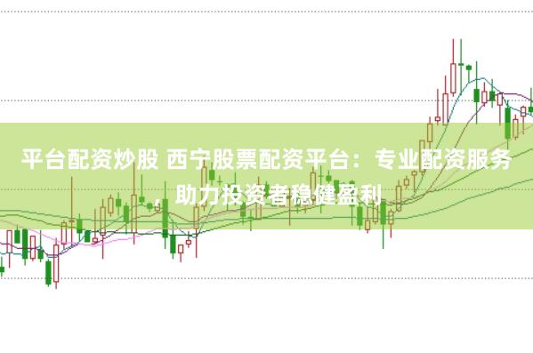 平台配资炒股 西宁股票配资平台：专业配资服务，助力投资者稳健盈利