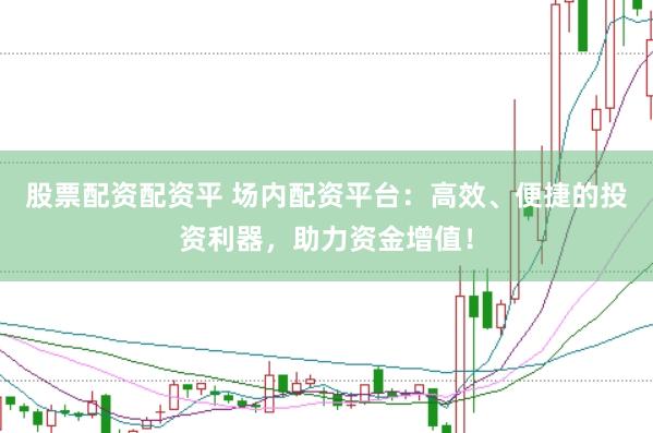 股票配资配资平 场内配资平台：高效、便捷的投资利器，助力资金增值！