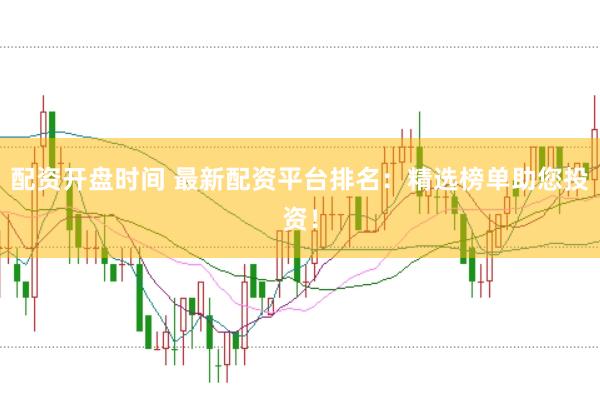 配资开盘时间 最新配资平台排名：精选榜单助您投资！