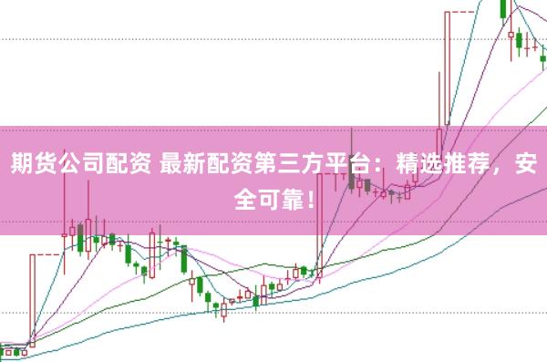 期货公司配资 最新配资第三方平台：精选推荐，安全可靠！