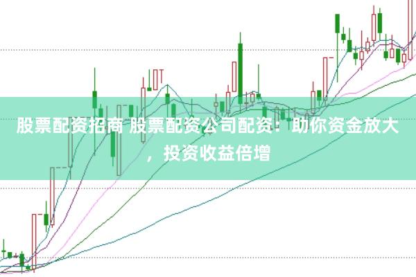 股票配资招商 股票配资公司配资：助你资金放大，投资收益倍增