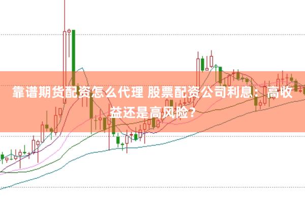 靠谱期货配资怎么代理 股票配资公司利息：高收益还是高风险？