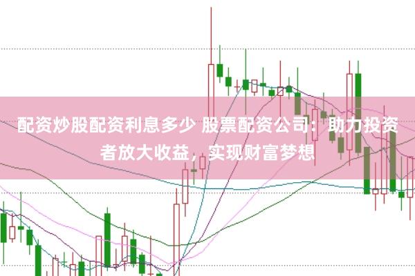 配资炒股配资利息多少 股票配资公司：助力投资者放大收益，实现财富梦想