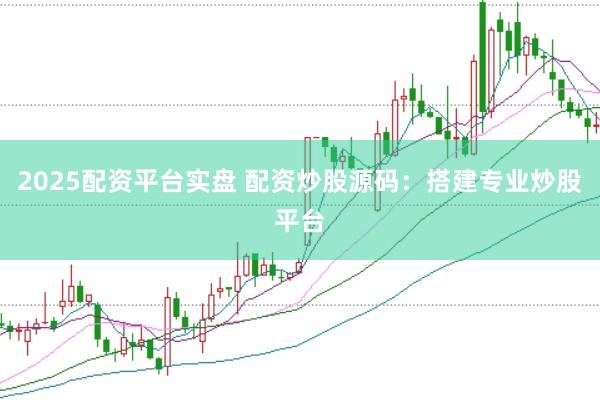 2025配资平台实盘 配资炒股源码：搭建专业炒股平台