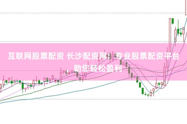 互联网股票配资 长沙配资网：专业股票配资平台，助您轻松盈利