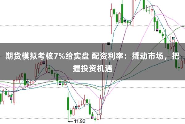 期货模拟考核7%给实盘 配资利率：撬动市场，把握投资机遇