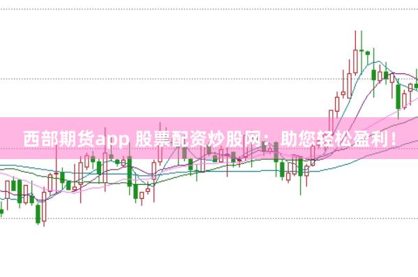 西部期货app 股票配资炒股网：助您轻松盈利！