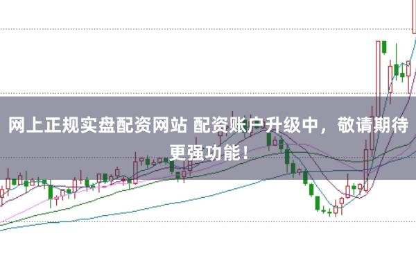 网上正规实盘配资网站 配资账户升级中，敬请期待更强功能！