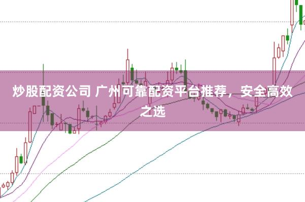 炒股配资公司 广州可靠配资平台推荐，安全高效之选