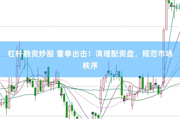 杠杆融资炒股 重拳出击！清理配资盘，规范市场秩序