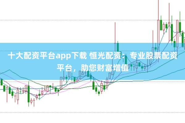 十大配资平台app下载 恒光配资：专业股票配资平台，助您财富增值