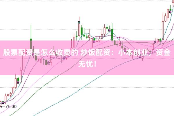 股票配资是怎么收费的 炒饭配资：小本创业，资金无忧！