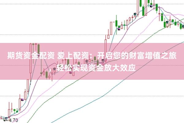 期货资金配资 爱上配资：开启您的财富增值之旅，轻松实现资金放大效应