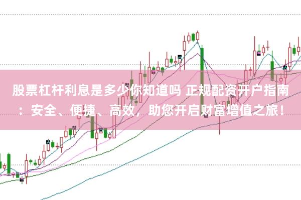 股票杠杆利息是多少你知道吗 正规配资开户指南：安全、便捷、高效，助您开启财富增值之旅！