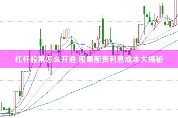 杠杆股票怎么开通 股票配资利息成本大揭秘