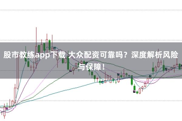 股市教练app下载 大众配资可靠吗？深度解析风险与保障！