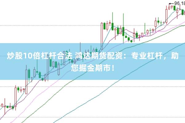 炒股10倍杠杆合法 鸿达期货配资：专业杠杆，助您掘金期市！