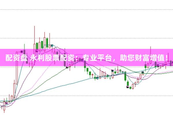 配资盘 永利股票配资：专业平台，助您财富增值！