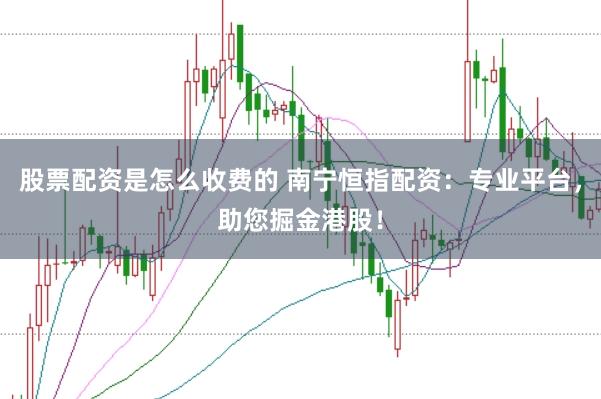 股票配资是怎么收费的 南宁恒指配资：专业平台，助您掘金港股！