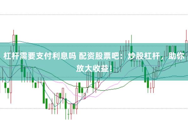杠杆需要支付利息吗 配资股票吧：炒股杠杆，助你放大收益！