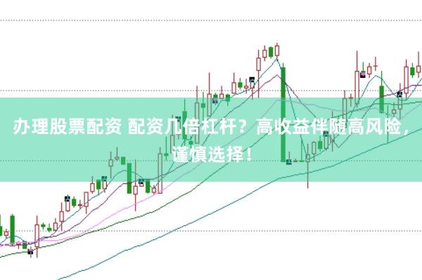 办理股票配资 配资几倍杠杆？高收益伴随高风险，谨慎选择！