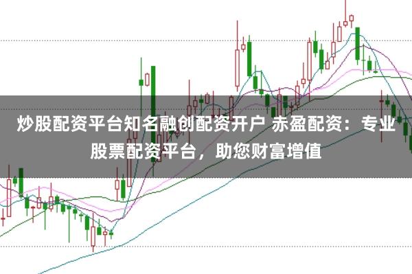 炒股配资平台知名融创配资开户 赤盈配资：专业股票配资平台，助您财富增值