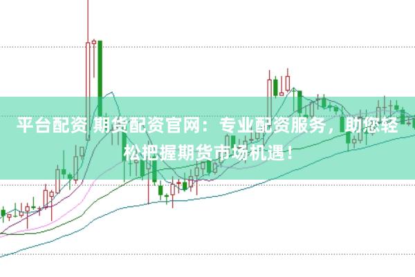 平台配资 期货配资官网：专业配资服务，助您轻松把握期货市场机遇！