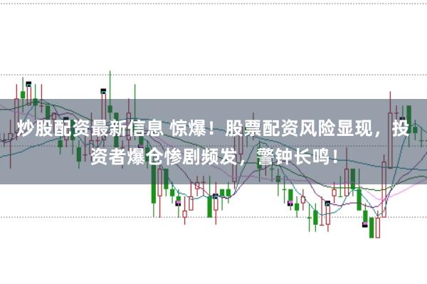炒股配资最新信息 惊爆！股票配资风险显现，投资者爆仓惨剧频发，警钟长鸣！