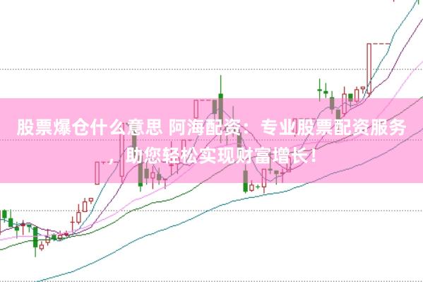 股票爆仓什么意思 阿海配资：专业股票配资服务，助您轻松实现财富增长！
