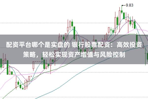 配资平台哪个是实盘的 银行股票配资：高效投资策略，轻松实现资产增值与风险控制