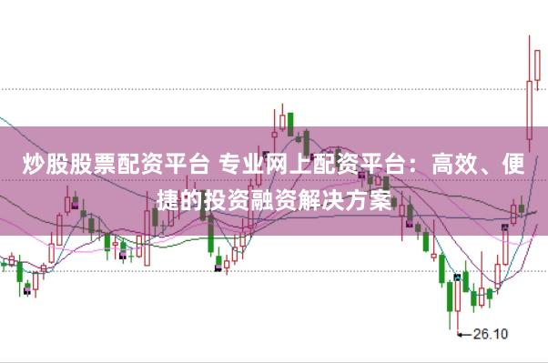 炒股股票配资平台 专业网上配资平台：高效、便捷的投资融资解决方案