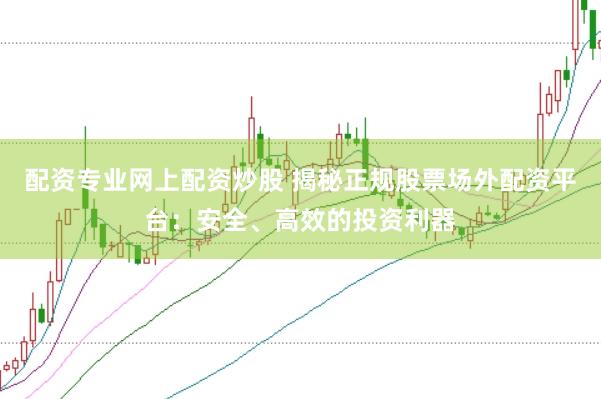 配资专业网上配资炒股 揭秘正规股票场外配资平台：安全、高效的投资利器
