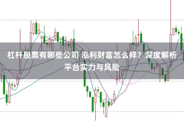 杠杆股票有哪些公司 泓利财富怎么样？深度解析平台实力与风险