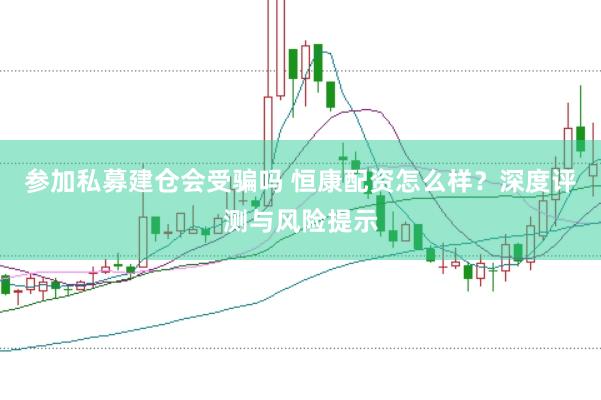 参加私募建仓会受骗吗 恒康配资怎么样？深度评测与风险提示