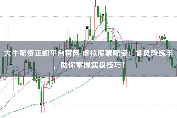 大牛配资正规平台官网 虚拟股票配资：零风险练手，助你掌握实盘技巧！