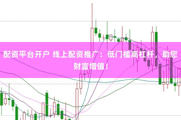 配资平台开户 线上配资推广：低门槛高杠杆，助您财富增值！