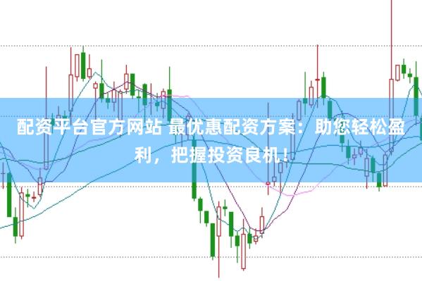 配资平台官方网站 最优惠配资方案：助您轻松盈利，把握投资良机！