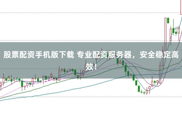 股票配资手机版下载 专业配资服务器，安全稳定高效！