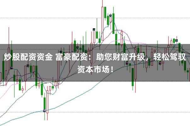 炒股配资资金 富豪配资：助您财富升级，轻松驾驭资本市场！