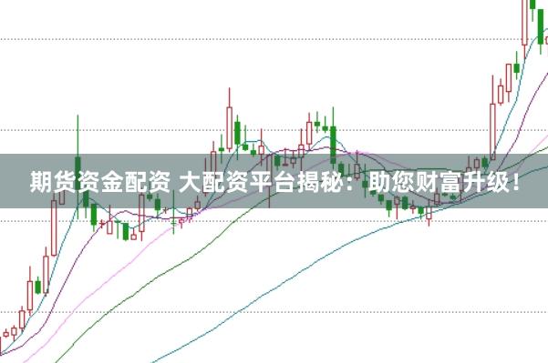 期货资金配资 大配资平台揭秘：助您财富升级！