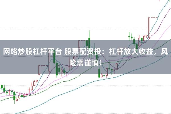 网络炒股杠杆平台 股票配资投：杠杆放大收益，风险需谨慎！