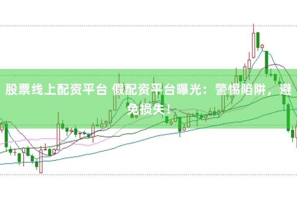 股票线上配资平台 假配资平台曝光：警惕陷阱，避免损失！