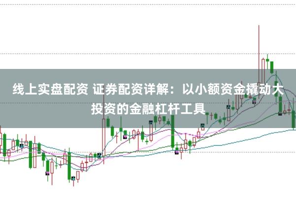 线上实盘配资 证券配资详解：以小额资金撬动大投资的金融杠杆工具