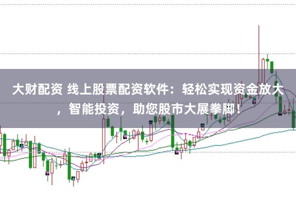大财配资 线上股票配资软件：轻松实现资金放大，智能投资，助您股市大展拳脚！