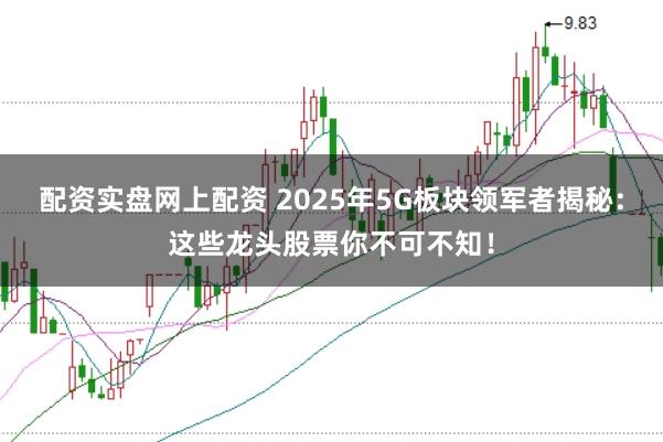 配资实盘网上配资 2025年5G板块领军者揭秘：这些龙头股票你不可不知！