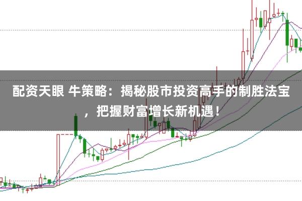 配资天眼 牛策略：揭秘股市投资高手的制胜法宝，把握财富增长新机遇！