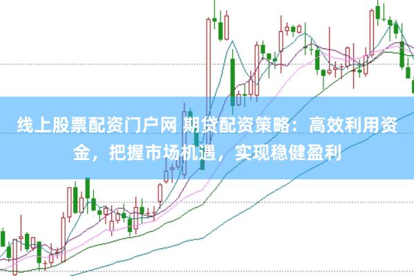 线上股票配资门户网 期贷配资策略：高效利用资金，把握市场机遇，实现稳健盈利